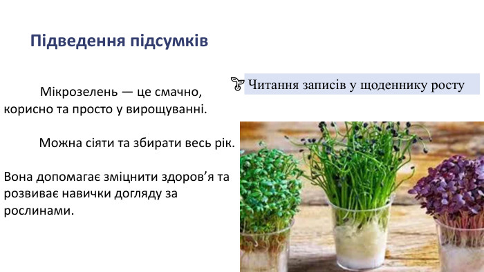  Підведення підсумків	Мікрозелень — це смачно, корисно та просто у вирощуванні. Можна сіяти та збирати весь рік. Вона допомагає зміцнити здоров’я та розвиває навички догляду за рослинами. Читання записів у щоденнику росту🌱
