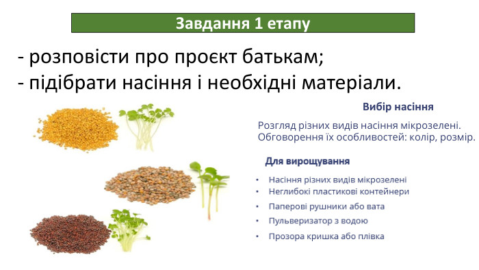 Завдання 1 етапу розповісти про проєкт батькам;підібрати насіння і необхідні матеріали. Вибір насіння. Розгляд різних видів насіння мікрозелені. Обговорення їх особливостей: колір, розмір.