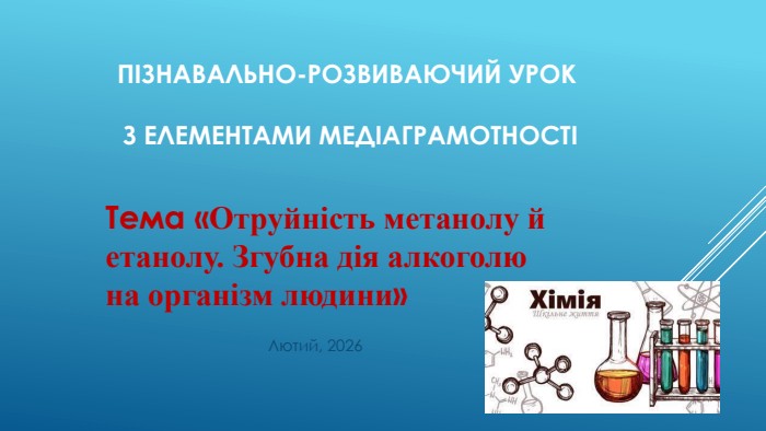 Пізнавально-розвиваючий урок з елементами медіаграмотності Лютий, 2026 Тема «Отруйність метанолу й етанолу. Згубна дія алкоголю на організм людини»