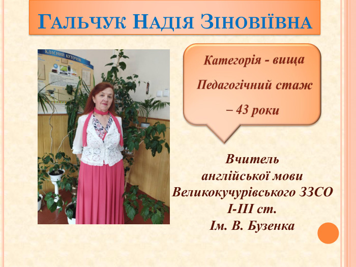 Категорія - вища. Педагогічний стаж – 43 роки. Вчитель англійської мови Великокучурівського ЗЗСО І-ІІІ ст.Ім. В. Бузенка Гальчук Надія Зіновіївна