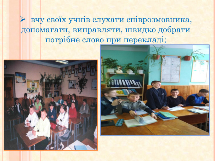  вчу своїх учнів слухати співрозмовника, допомагати, виправляти, швидко добрати потрібне слово при перекладі; 