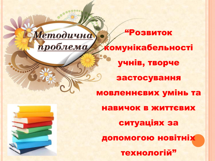 Методична проблема“Розвиток комунікабельності учнів, творче застосування мовленнєвих умінь та навичок в життєвих ситуаціях за допомогою новітніх технологій”	