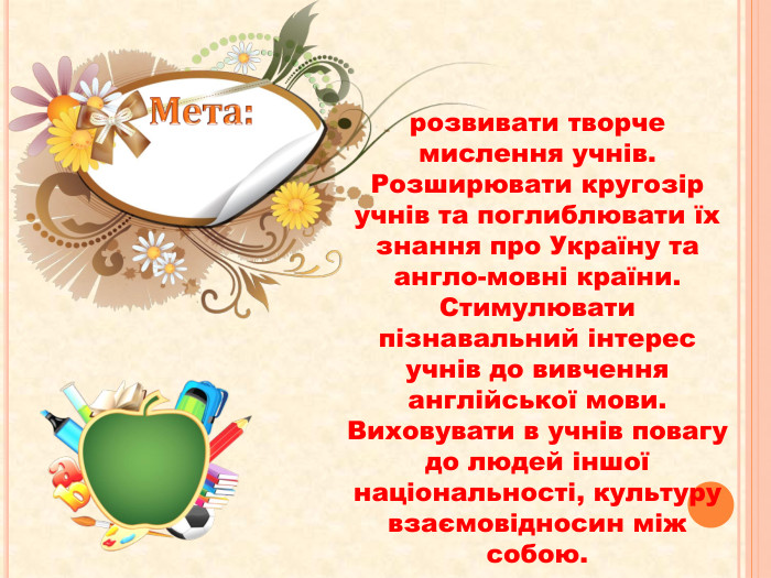 Мета:	розвивати творче мислення учнів. Розширювати кругозір учнів та поглиблювати їх знання про Україну та англо-мовні країни. Стимулювати пізнавальний інтерес учнів до вивчення англійської мови. Виховувати в учнів повагу до людей іншої національності, культуру взаємовідносин між собою.