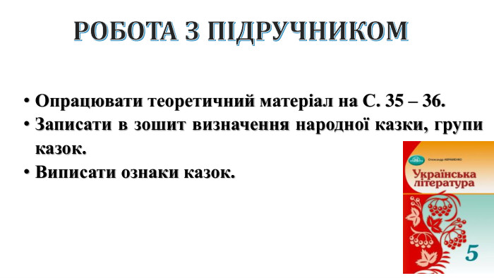 РОБОТА З ПІДРУЧНИКОМОпрацювати теоретичний матеріал на С. 35 – 36. Записати в зошит визначення народної казки, групи казок. Виписати ознаки казок.