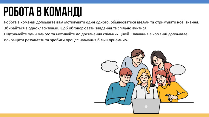 робота в командіРобота в команді допомагає вам мотивувати один одного, обмінюватися ідеями та отримувати нові знання. Збирайтеся з однокласнтками, щоб обговорювати завдання та спільно вчитися. Підтримуйте один одного та мотивуйте до досягнення спільних цілей. Навчання в команді допомагає покращити результати та зробити процес навчання більш приємним.
