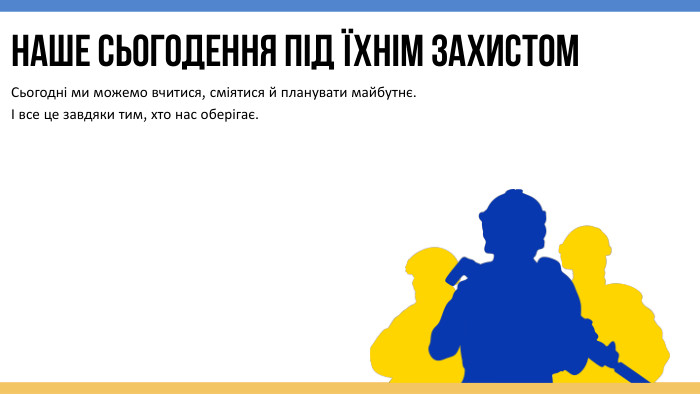 Наше сьогодення під їхнім захистом. Сьогодні ми можемо вчитися, сміятися й планувати майбутнє. І все це завдяки тим, хто нас оберігає.
