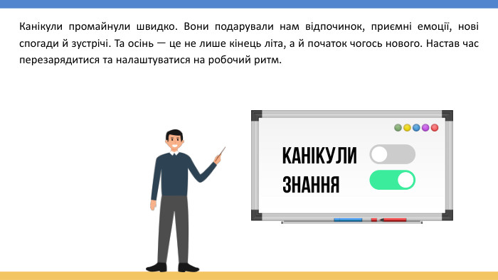 канікулизнання. Канікули промайнули швидко. Вони подарували нам відпочинок, приємні емоції, нові спогади й зустрічі. Та осінь — це не лише кінець літа, а й початок чогось нового. Настав час перезарядитися та налаштуватися на робочий ритм.