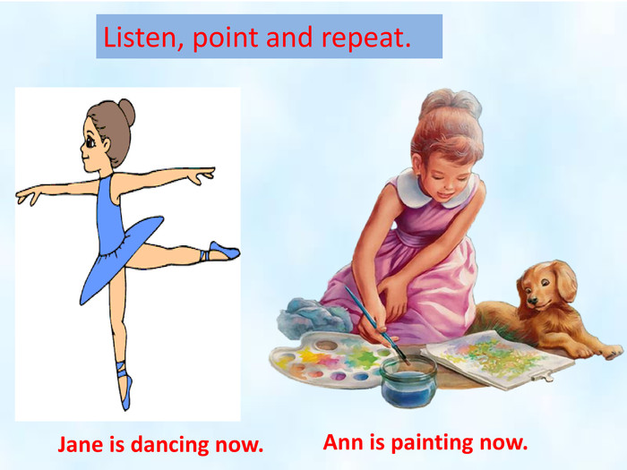 Jane is dancing now. Ann is painting now. Listen, point and repeat.