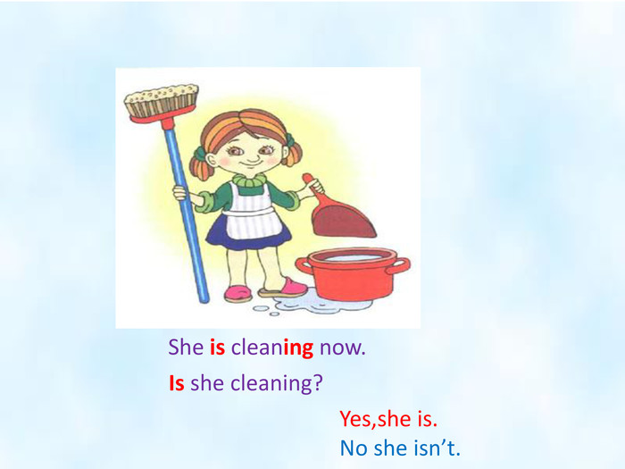 She is cleaning now. Is she cleaning?Yes,she is. No she isn’t.