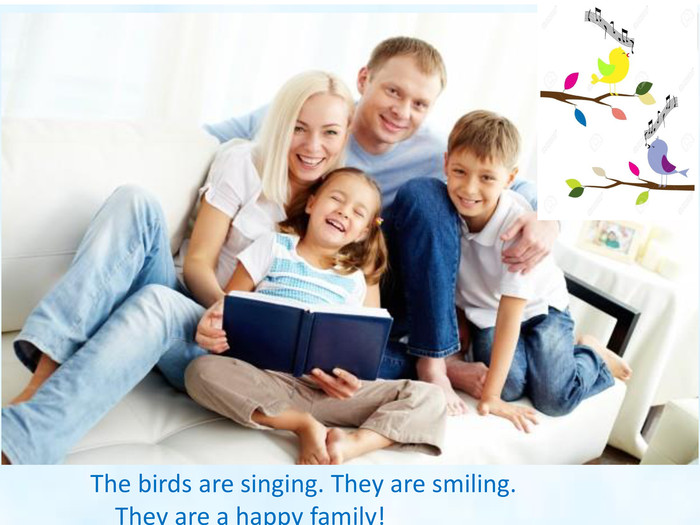  The birds are singing. They are smiling. They are a happy family!