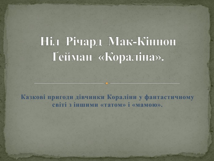 Казкові пригоди дівчинки Кораліни у фантастичному світі з іншими «татом» і «мамою».  Ніл Річард Мак-Кіннон Ґейман «Кораліна». 