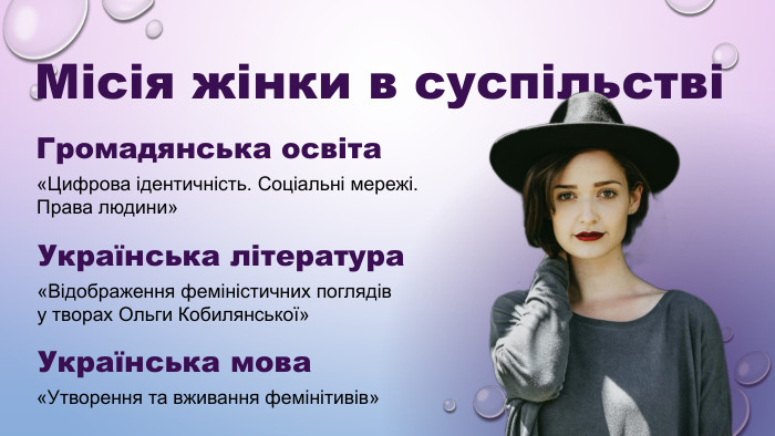УКРАЇНСЬКА ЛІТЕРАТУРА  «ВІДОБРАЖЕННЯ ФЕМІНІСТИЧНИХ ПОГЛЯДІВ У ТВОРАХ ОЛЬГИ КОБИЛЯНСЬКОЇ» УКРАЇНСЬКА МОВА -  «УТВОРЕННЯ ТА ВЖИВАННЯ ФЕМІНІТИВІВ» ГРОМАДЯНСЬКА ОСВІТА -  Місія жінки в суспільстві УКРАЇНСЬКА ЛІТЕРАТУРА  «ВІДОБРАЖЕННЯ ФЕМІНІСТИЧНИХ ПОГЛЯДІВ У ТВОРАХ ОЛЬГИ КОБИЛЯНСЬКОЇ» УКРАЇНСЬКА МОВА -  «УТВОРЕННЯ ТА ВЖИВАННЯ ФЕМІНІТИВІВ» ГРОМАДЯНСЬКА ОСВІТА -  Українська література  «Відображення феміністичних поглядів  у творах Ольги Кобилянської» Українська мова  «Утворення та вживання фемінітивів» Громадянська освіта «Цифрова ідентичність. Соціальні мережі.  Права людини» 