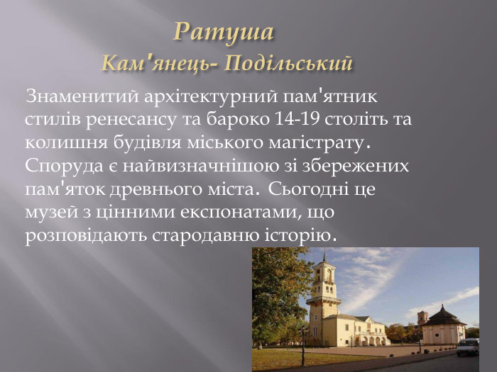 Ратуша Кам'янець- Подільський Знаменитий архітектурний пам'ятник стилів ренесансу та бароко 14-19 століть та колишня будівля міського магістрату. Споруда є найвизначнішою зі збережених пам'яток древнього міста. Сьогодні це музей з цінними експонатами, що розповідають стародавню історію.