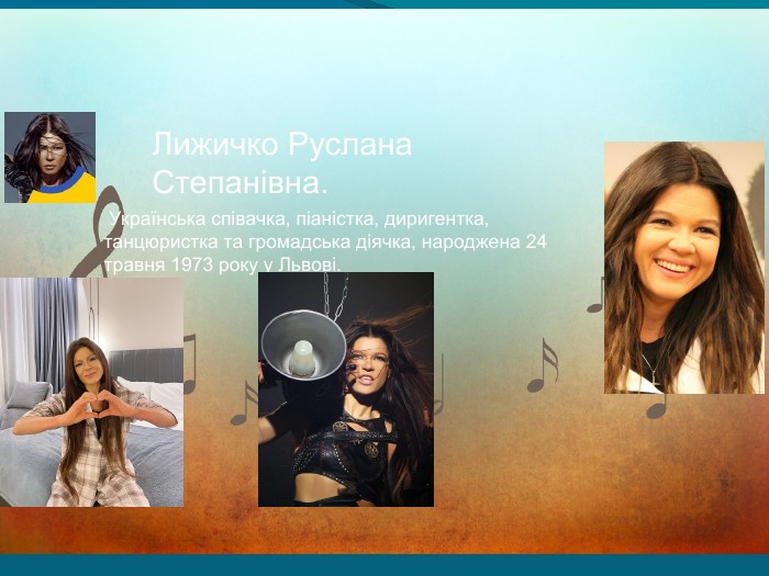 Лижичко Руслана Степанівна.   Українська співачка, піаністка, диригентка, танцюристка та громадська діячка, народжена 24 травня 1973 року у Львові. 