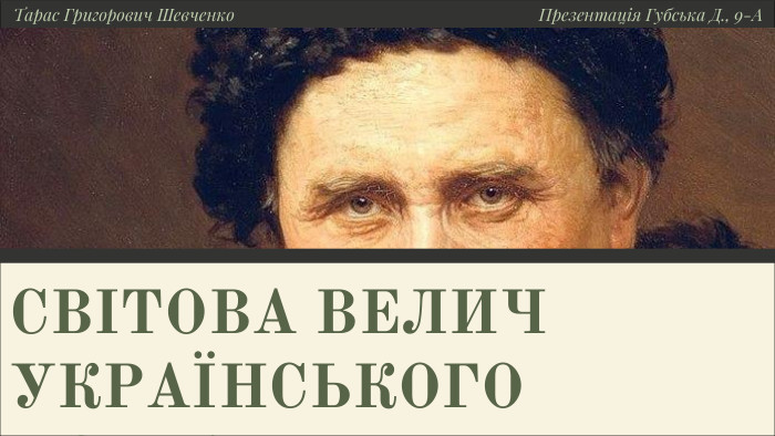 СВІТОВА ВЕЛИЧ УКРАЇНСЬКОГО ПОЕТАТарас Григорович Шевченко. Презентація Губська Д., 9-А 