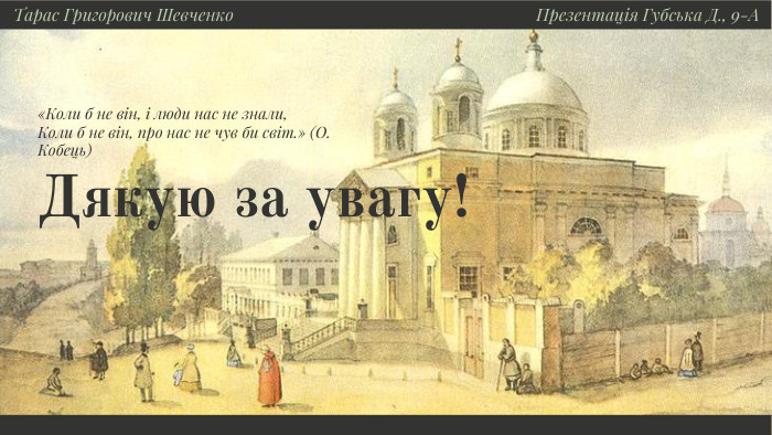 Дякую за увагу!Тарас Григорович Шевченко«Коли б не він, і люди нас не знали, Коли б не він, про нас не чув би світ.» (О. Кобець)Презентація Губська Д., 9-А 