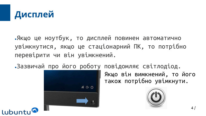 4 /Дисплей. Якщо це ноутбук, то дисплей повинен автоматично увімкнутися, якщо це стаціонарний ПК, то потрібно перевірити чи він увімкнений. Зазвичай про його роботу повідомляє світлодіод. Якщо він вимкнений, то йоготакож потрібно увімкнути.