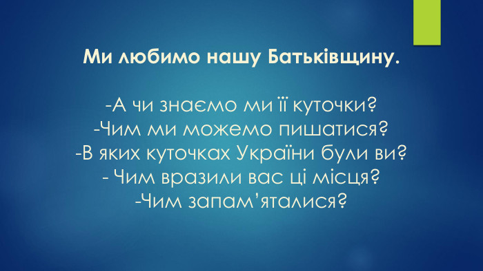 Ми любимо нашу Батьківщину. -А чи знаємо ми її куточки? -Чим ми можемо пишатися? -В яких куточках України були ви?- Чим вразили вас ці місця? -Чим запам’яталися?