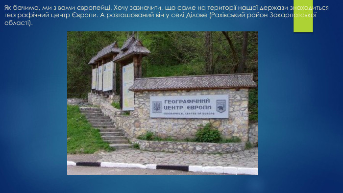 Як бачимо, ми з вами європейці. Хочу зазначити, що саме на території нашої держави знаходиться географічний центр Європи. А розташований він у селі Ділове (Рахівський район Закарпатської області).