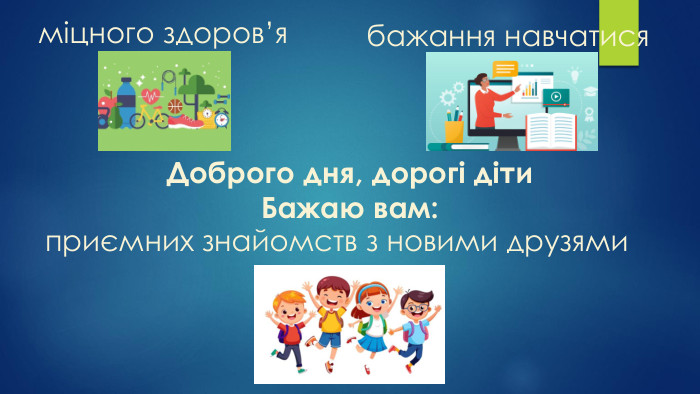 Доброго дня, дорогі діти. Бажаю вам:міцного здоров’ябажання навчатисяприємних знайомств з новими друзями
