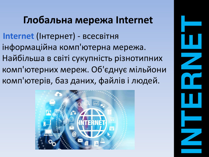 Глобальна мережа Internet INTERNETInternet (Інтернет) - всесвітня інформаційна комп'ютерна мережа. Найбільша в світі сукупність різнотипних комп'ютерних мереж. Об'єднує мільйони комп'ютерів, баз даних, файлів і людей. 