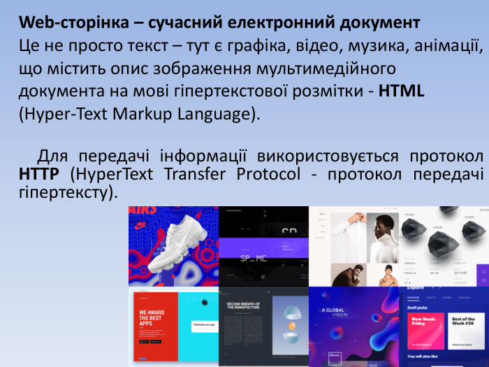Web-сторінка – сучасний електронний документ. Це не просто текст – тут є графіка, відео, музика, анімації, що містить опис зображення мультимедійного документа на мові гіпертекстової розмітки - HTML (Hyper-Text Markup Language). Для передачі інформації використовується протокол HTTP (Hyper. Text Transfer Protocol - протокол передачі гіпертексту). 