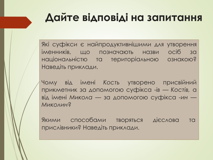 Які суфікси є найпродуктивнішими для утворення іменників, що позначають назви осіб за національністю та територіальною ознакою? Наведіть приклади. Чому від імені Кость утворено присвійний прикметник за допомогою суфікса -ів — Костів, а від імені Микола — за допомогою суфікса -ин — Миколин?Якими способами творяться дієслова та прислівники? Наведіть приклади. Дайте відповіді на запитання