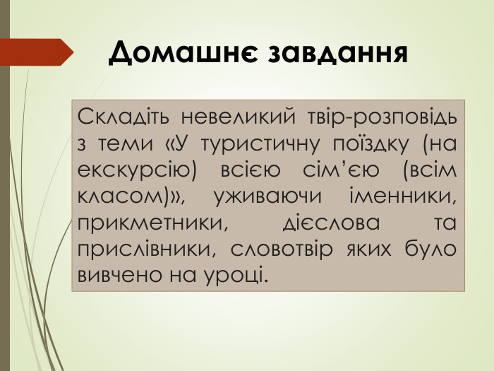Складіть невеликий твір-розповідь з теми «У туристичну поїздку (на екскурсію) всією сім’єю (всім класом)», уживаючи іменники, прикметники, дієслова та прислівники, словотвір яких було вивчено на уроці. Домашнє завдання