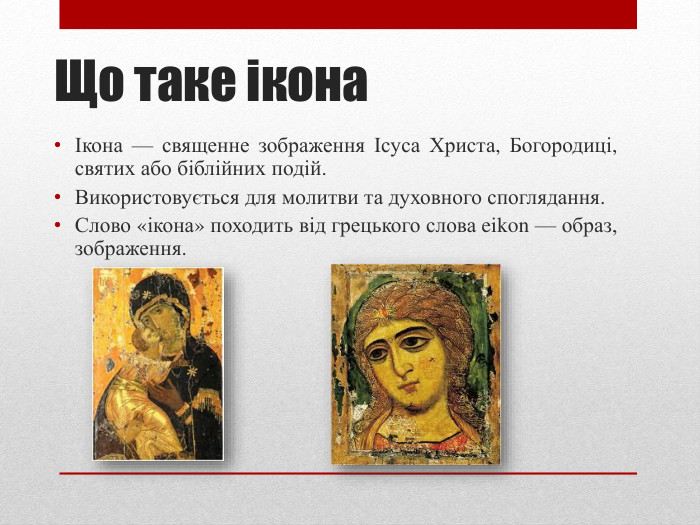 Що таке іконаІкона — священне зображення Ісуса Христа, Богородиці, святих або біблійних подій. Використовується для молитви та духовного споглядання. Слово «ікона» походить від грецького слова eikon — образ, зображення.