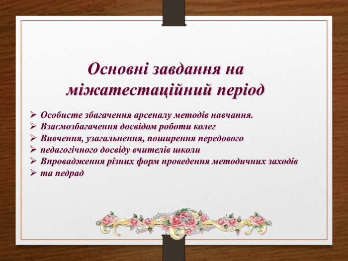 Основні завдання на міжатестаційний період. Особисте збагачення арсеналу методів навчання. Взаємозбагачення досвідом роботи колег. Вивчення, узагальнення, поширення передовогопедагогічного досвіду вчителів школи. Впровадження різних форм проведення методичних заходівта педрад