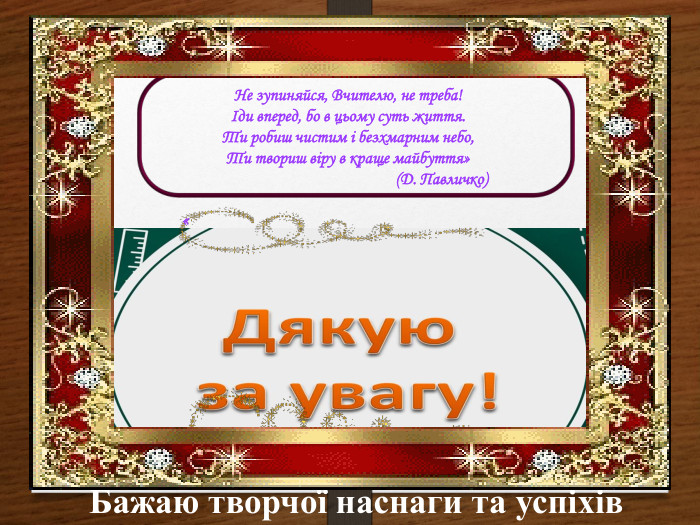 Бажаю творчої наснаги та успіхів«Не зупиняйся, Вчителю, не треба!Іди вперед, бо в цьому суть життя. Ти робиш чистим і безхмарним небо,Ти твориш віру в краще майбуття» (Д. Павличко) 