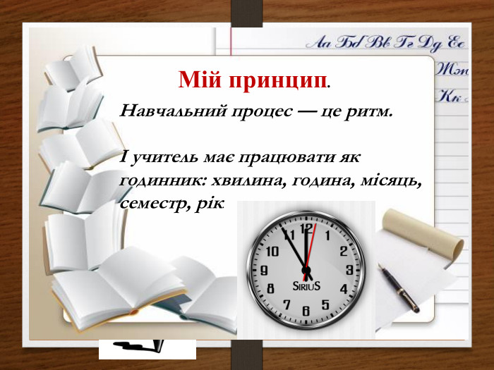 Мій принцип. Навчальний процес — це ритм.І учитель має працювати як годинник: хвилина, година, місяць, семестр, рік.