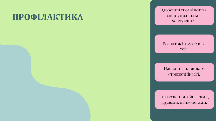 ПРОФІЛАКТИКАЗдоровий спосіб життя: спорт, правильне харчування. Розвиток інтересів та хобі. Навчання навичкам стресостійкості. Спілкування з батьками, друзями, психологами.