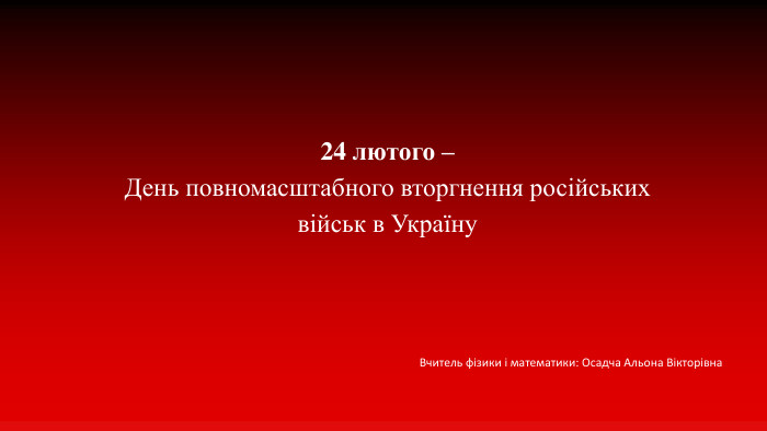 24 лютого – День повномасштабного вторгнення російських військ в Україну. Вчитель фізики і математики: Осадча Альона Вікторівна 