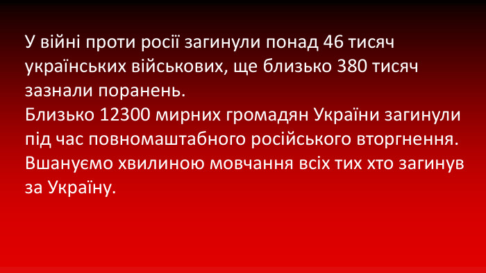 У війні проти росії загинули понад 46 тисяч українських військових, ще близько 380 тисяч зазнали поранень. Близько 12300 мирних громадян України загинули під час повномаштабного російського вторгнення. Вшануємо хвилиною мовчання всіх тих хто загинув за Україну.
