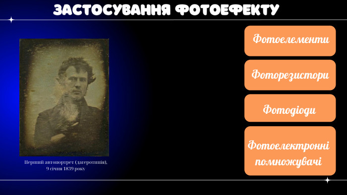ЗАСТОСУВАННЯ ФОТОЕФЕКТУФотоелементи. Фоторезистори. Фотодіоди. Фотоелектронні помножувачіПерший автопортрет (дагеротипія), 9 січня 1839 року