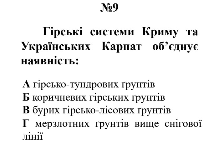 №9	Гірські системи Криму та Українських Карпат об’єднує наявність: А гірсько-тундрових ґрунтів. Б коричневих гірських ґрунтів. В бурих гірсько-лісових ґрунтів. Г мерзлотних ґрунтів вище снігової лінії