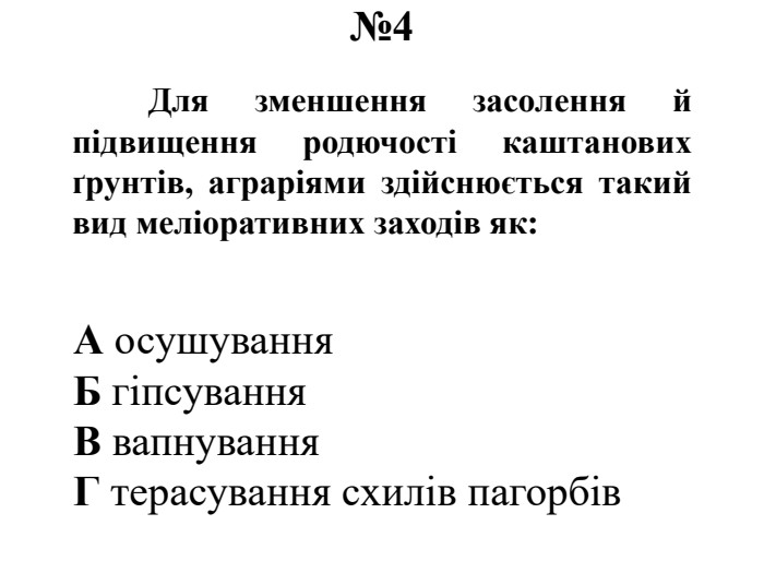 №4	Для зменшення засолення й підвищення родючості каштанових ґрунтів, аграріями здійснюється такий вид меліоративних заходів як: А осушування. Б гіпсування. В вапнування. Г терасування схилів пагорбів
