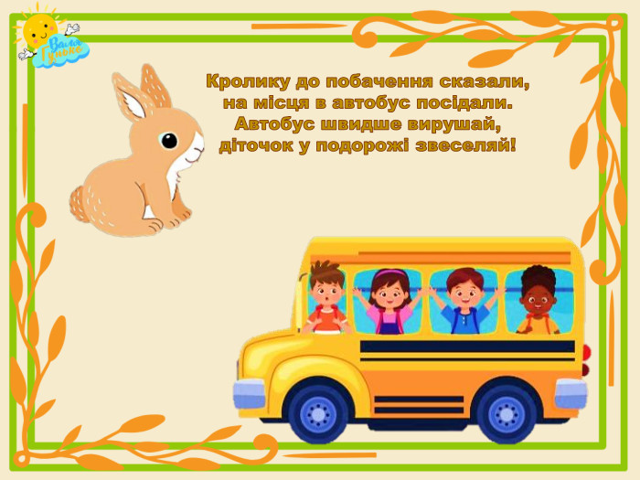 Кролику до побачення сказали, на місця в автобус посідали. Автобус швидше вирушай,діточок у подорожі звеселяй!
