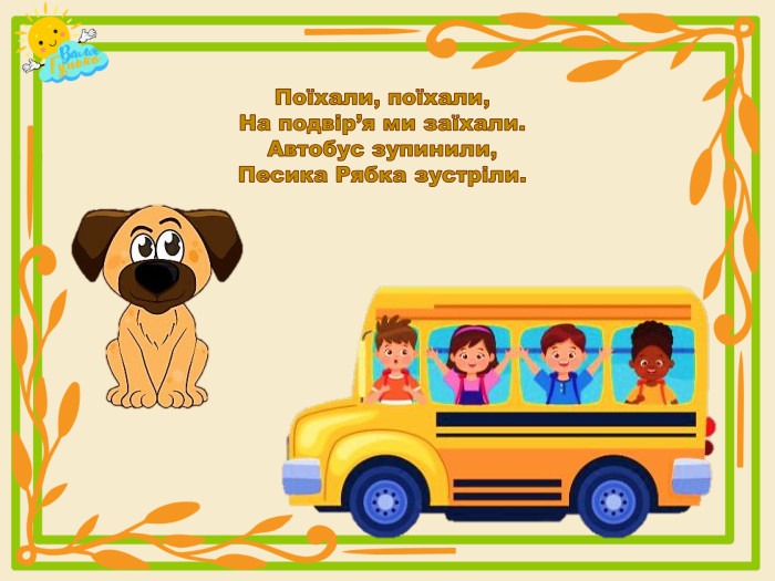 Поїхали, поїхали,На подвір’я ми заїхали. Автобус зупинили,Песика Рябка зустріли.