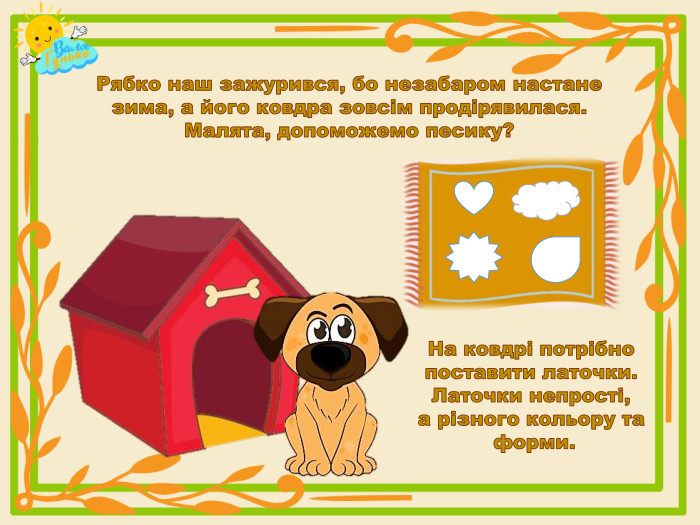 Рябко наш зажурився, бо незабаром настане зима, а його ковдра зовсім продірявилася. Малята, допоможемо песику?На ковдрі потрібно поставити латочки. Латочки непрості, а різного кольору та форми.rrrrr