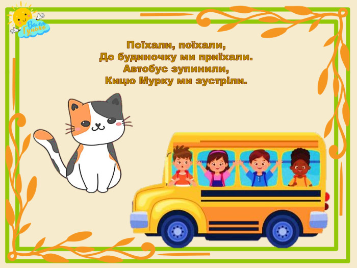 Поїхали, поїхали,До будиночку ми приїхали. Автобус зупинили,Кицю Мурку ми зустріли.