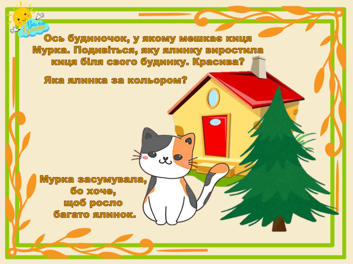 Ось будиночок, у якому мешкає киця Мурка. Подивіться, яку ялинку виростила киця біля свого будинку. Красива?Яка ялинка за кольором?Мурка засумувала, бо хоче, щоб росло багато ялинок.