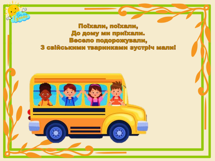 Поїхали, поїхали,До дому ми приїхали. Весело подорожували,З свійськими тваринками зустріч мали!