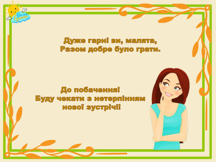 Дуже гарні ви, малята,Разом добре було грати. До побачення! Буду чекати з нетерпінням нової зустрічі! 