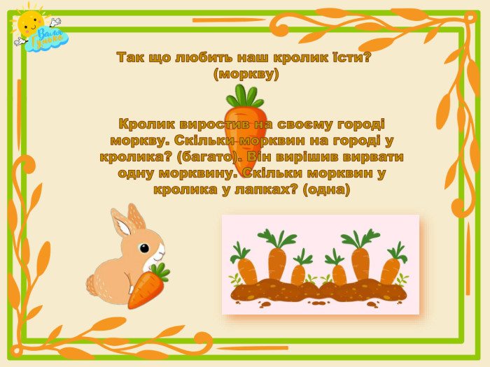 Так що любить наш кролик їсти? (моркву)Кролик виростив на своєму городі моркву. Скільки морквин на городі у кролика? (багато). Він вирішив вирвати одну морквину. Скільки морквин у кролика у лапках? (одна)