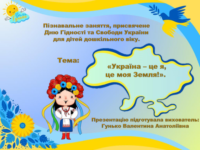 Пізнавальне заняття, присвячене Дню Гідності та Свободи України для дітей дошкільного віку. «Україна – це я, це моя Земля!». Презентацію підготувала вихователь: Гунько Валентина Анатоліївна Тема: