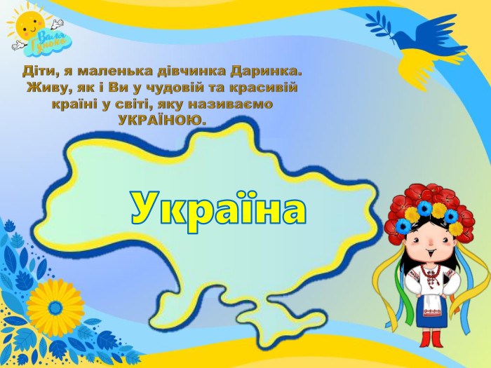 Діти, я маленька дівчинка Даринка. Живу, як і Ви у чудовій та красивій країні у світі, яку називаємо УКРАЇНОЮ. Україна