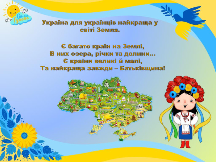 Україна для українців найкраща у світі Земля.Є багато країн на Землі,В них озера, річки та долини…Є країни великі й малі, Та найкраща завжди – Батьківщина!