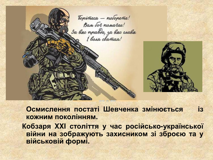           Осмислення постаті Шевченка змінюється    із кожним поколінням.   Кобзаря XXI століття у час російсько-української війни на зображують захисником зі зброєю та у військовій формі. 